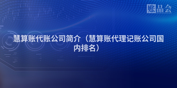 慧算账代账公司简介（慧算账代理记账公司国内排名）