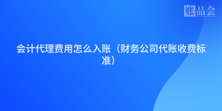 会计代理费用怎么入账（财务公司代账收费标准）