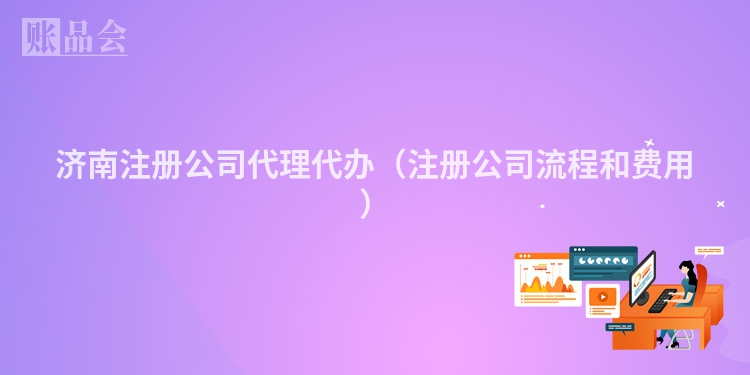 济南注册公司代理代办（注册公司流程和费用）