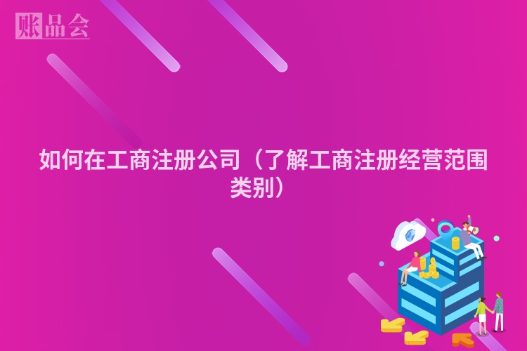 如何在工商注册公司（了解工商注册经营范围类别）