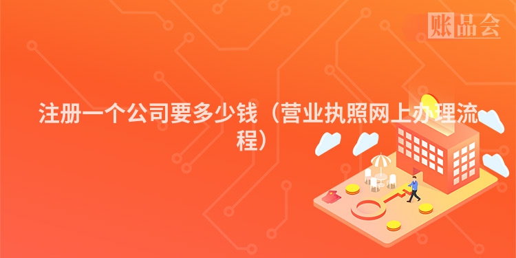 注册一个公司要多少钱（营业执照网上办理流程）
