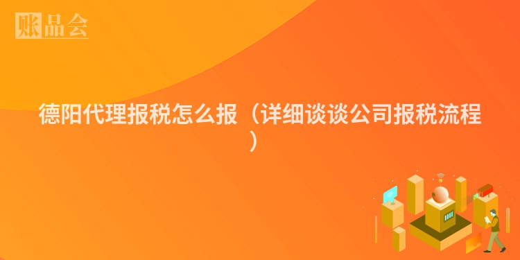 德阳代理报税怎么报（详细谈谈公司报税流程）