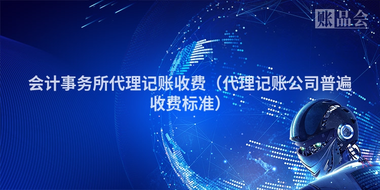 会计事务所代理记账收费(代理记账公司普遍收费标准)