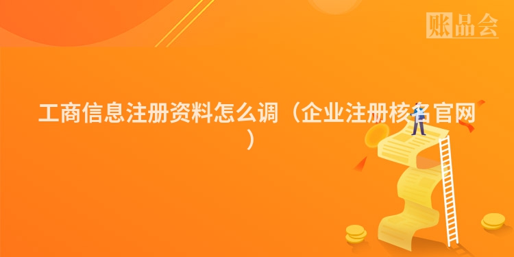 工商信息注册资料怎么调（企业注册核名官网）