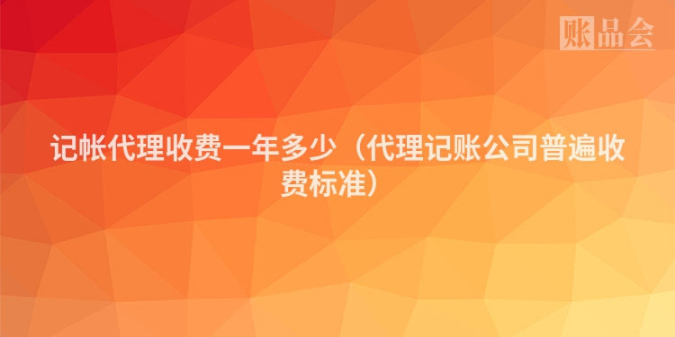 记帐代理收费一年多少（代理记账公司普遍收费标准）