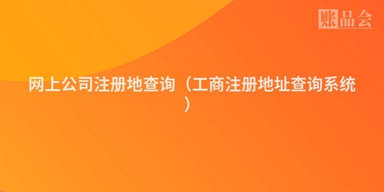 网上公司注册地查询（工商注册地址查询系统）