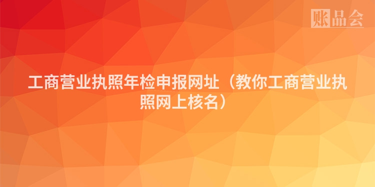 工商营业执照年检申报网址（教你工商营业执照网上核名）