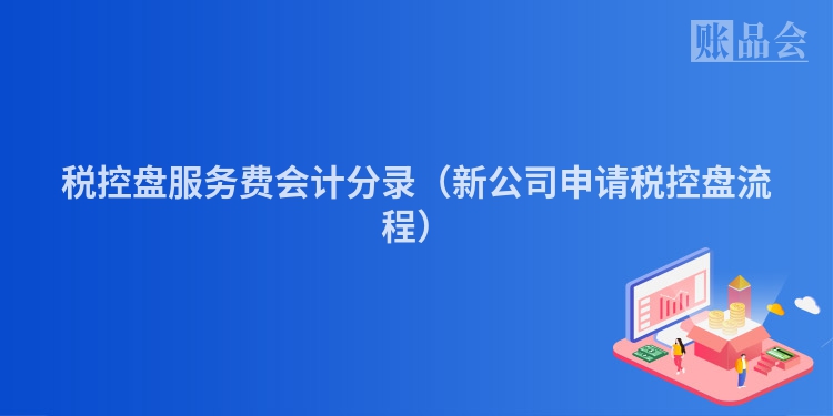 税控盘服务费会计分录（新公司申请税控盘流程）