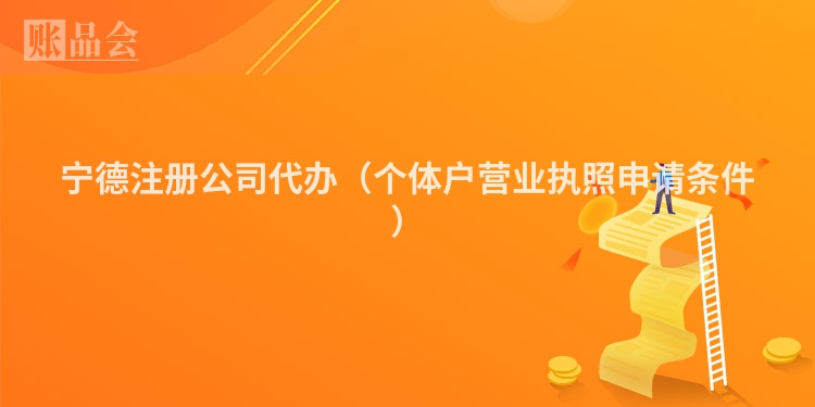 宁德注册公司代办（个体户营业执照申请条件）