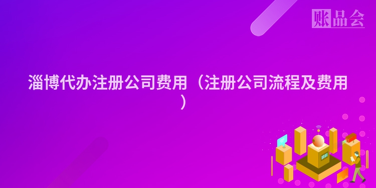 淄博代办注册公司费用（注册公司流程及费用）