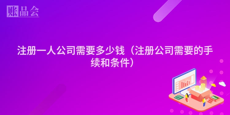 注册一人公司需要多少钱（注册公司需要的手续和条件）