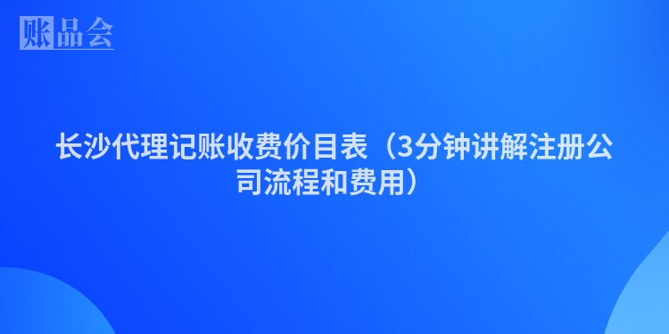 长沙代理记账收费价目表（3分钟讲解注册公司流程和费用）