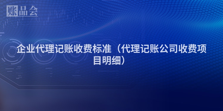 企业代理记账收费标准（代理记账公司收费项目明细）