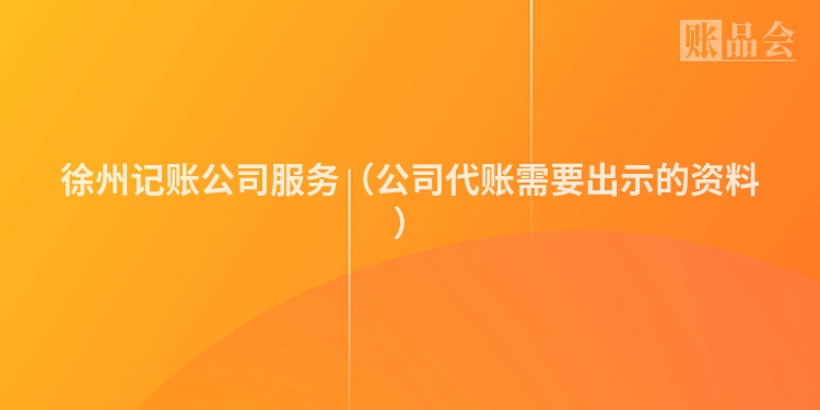 徐州记账公司服务（公司代账需要出示的资料）