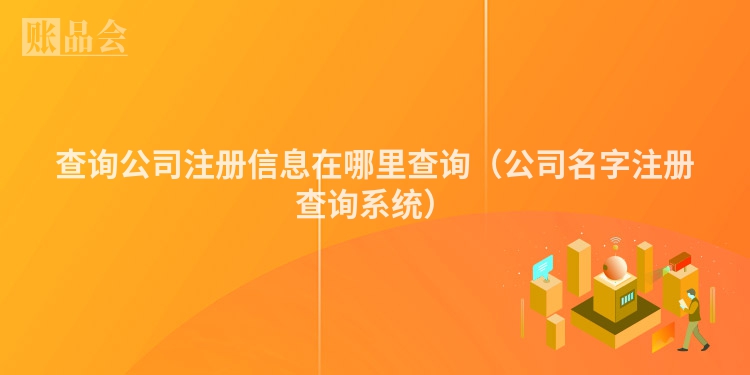 查询公司注册信息在哪里查询（公司名字注册查询系统）