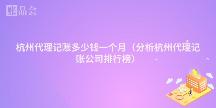 杭州代理记账多少钱一个月（分析杭州代理记账公司排行榜）