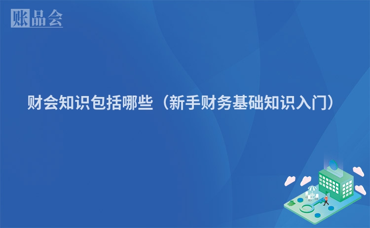 财会知识包括哪些（新手财务基础知识入门）
