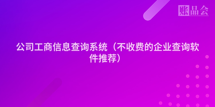 公司工商信息查询系统（不收费的企业查询软件推荐）