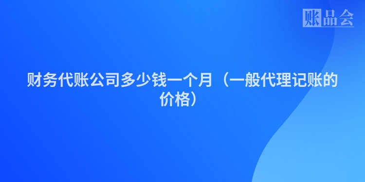 财务代账公司多少钱一个月（一般代理记账的价格）