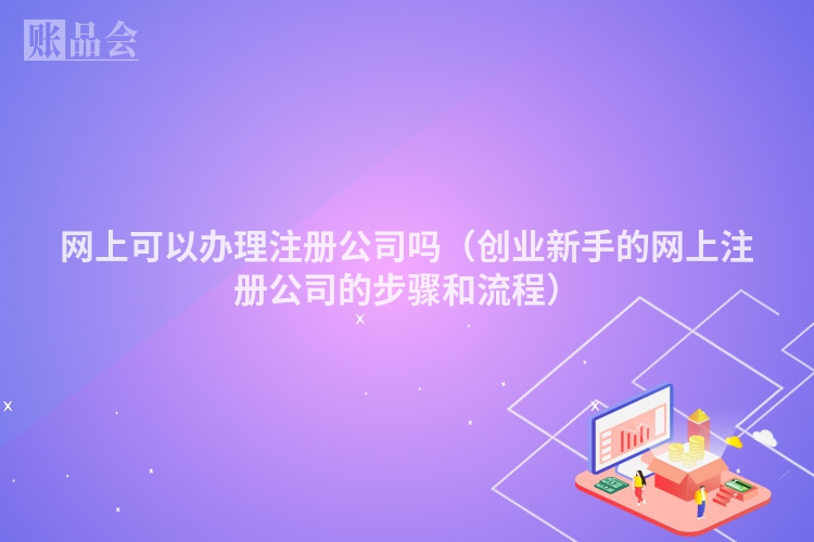 网上可以办理注册公司吗（创业新手的网上注册公司的步骤和流程）