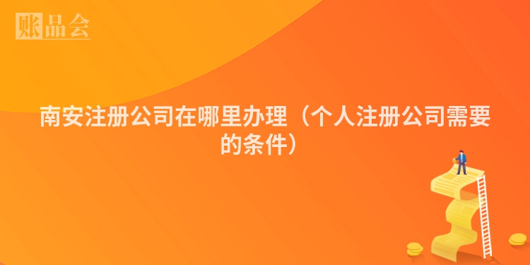 南安注册公司在哪里办理（个人注册公司需要的条件）