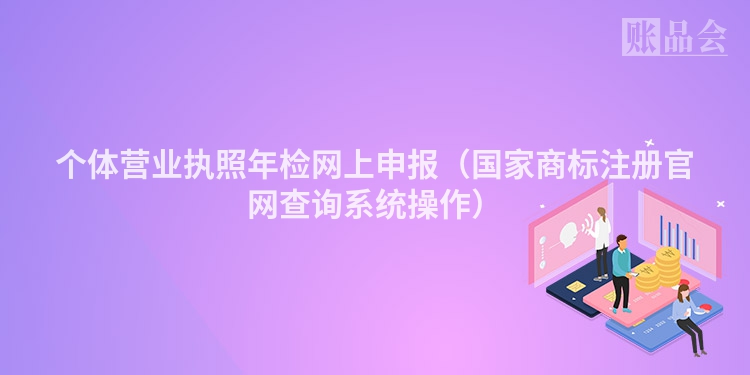 个体营业执照年检网上申报(国家商标注册官网查询系统操作)