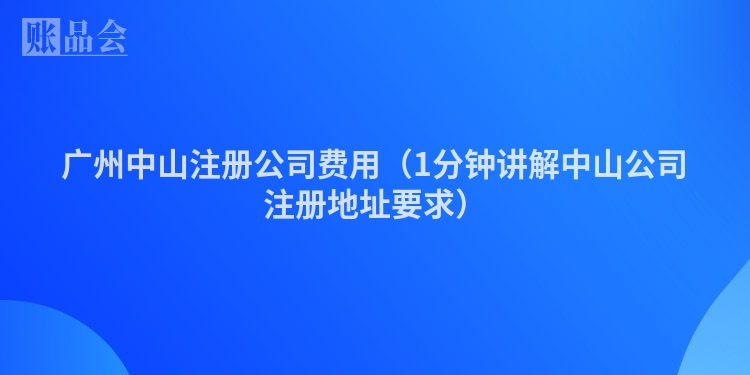 广州中山注册公司费用（1分钟讲解中山公司注册地址要求）