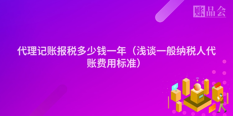 代理记账报税多少钱一年（浅谈一般纳税人代账费用标准）