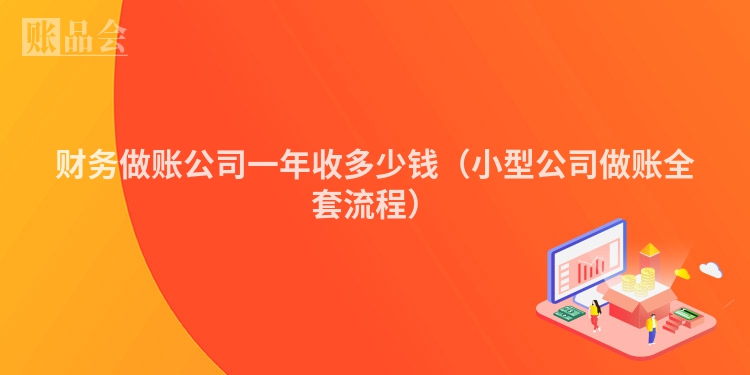 财务做账公司一年收多少钱（小型公司做账全套流程）
