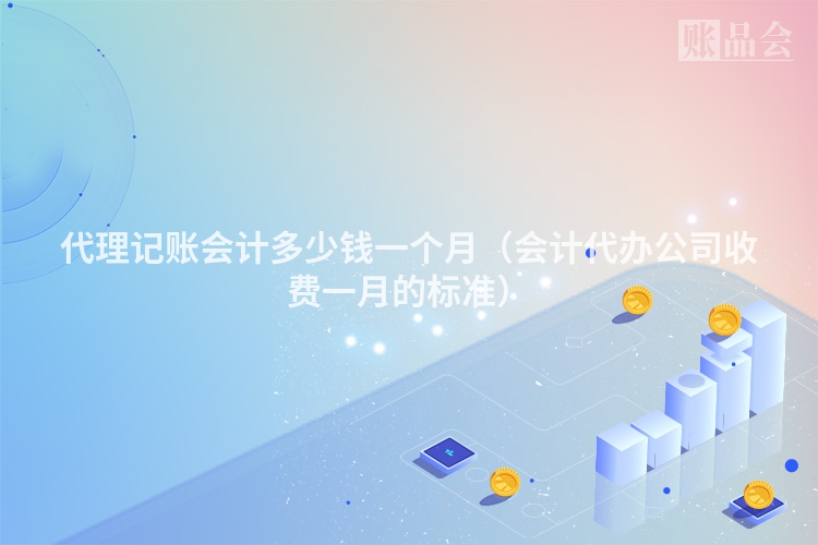 代理记账会计多少钱一个月(会计代办公司收费一月的标准)
