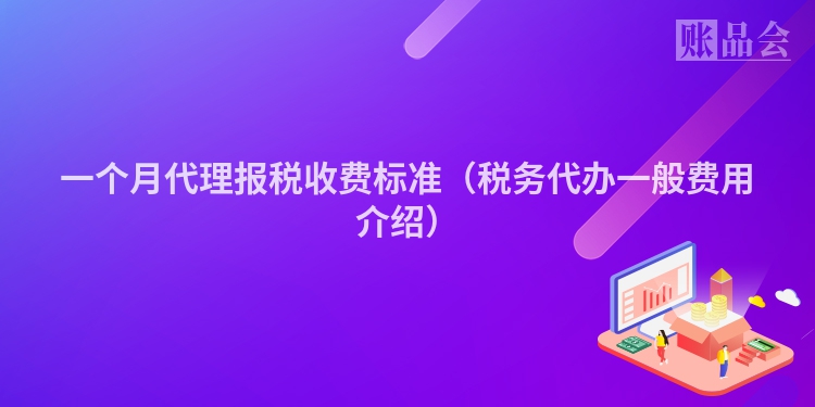 一个月代理报税收费标准(税务代办一般费用介绍)