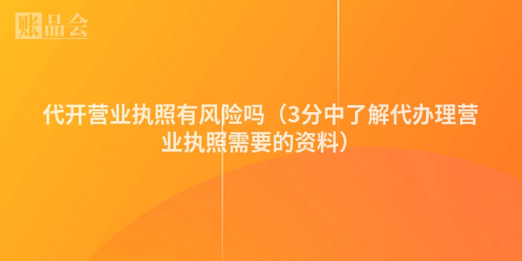 代开营业执照有风险吗（3分中了解代办理营业执照需要的资料）