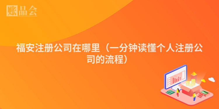 福安注册公司在哪里（一分钟读懂个人注册公司的流程）