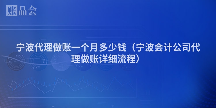 宁波代理做账一个月多少钱（宁波会计公司代理做账详细流程）