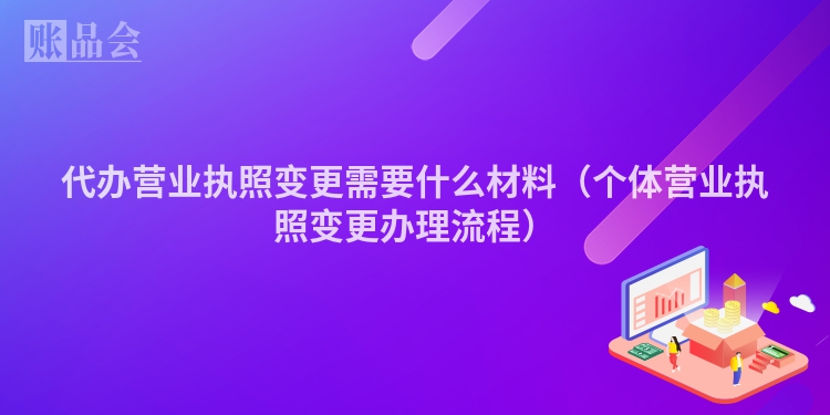 代办营业执照变更需要什么材料（个体营业执照变更办理流程）