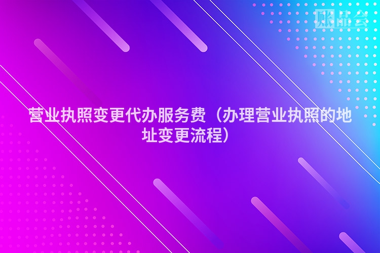 营业执照变更代办服务费（办理营业执照的地址变更流程）