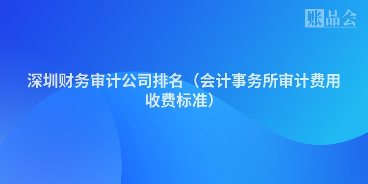 深圳财务审计公司排名（会计事务所审计费用收费标准）