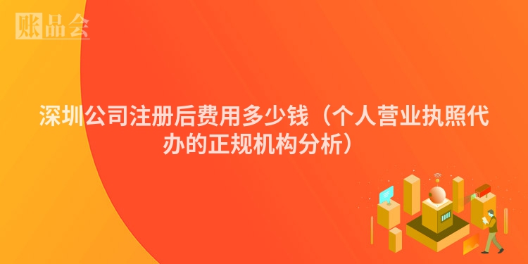 深圳公司注册后费用多少钱（个人营业执照代办的正规机构分析）