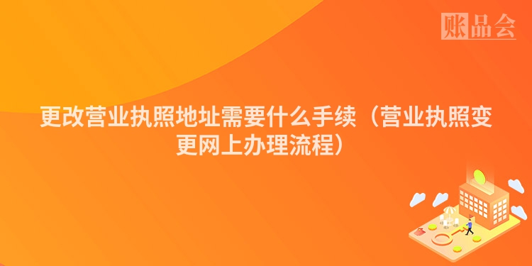 更改营业执照地址需要什么手续（营业执照变更网上办理流程）