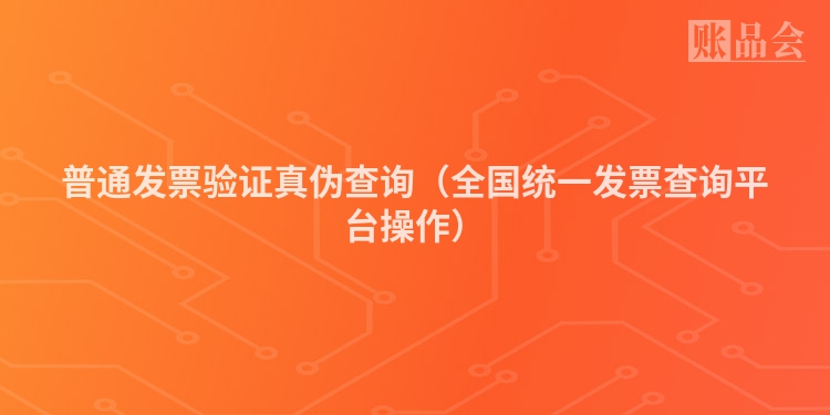普通发票验证真伪查询（全国统一发票查询平台操作）