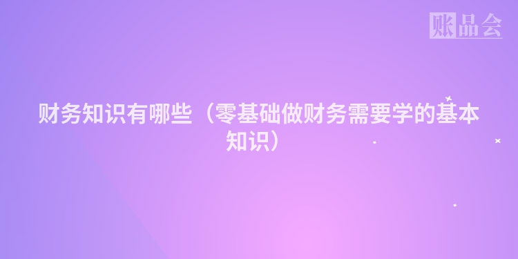 财务知识有哪些（零基础做财务需要学的基本知识）