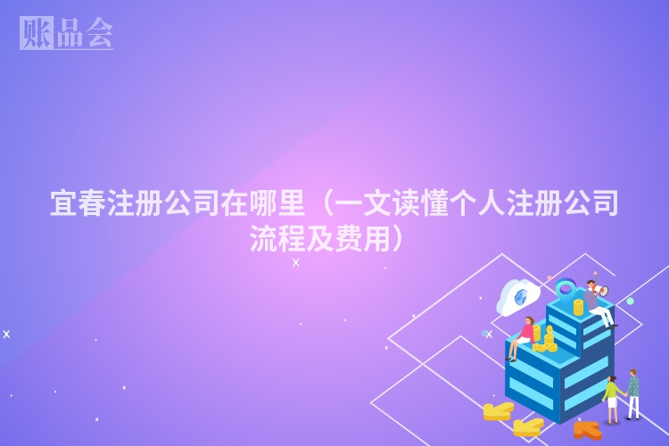 宜春注册公司在哪里（一文读懂个人注册公司流程及费用）