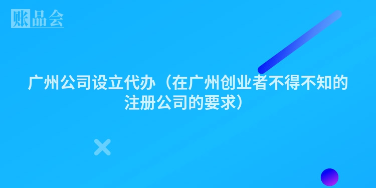 广州公司设立代办（在广州创业者不得不知的注册公司的要求）