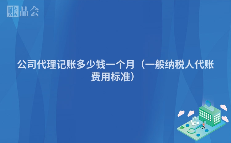 公司代理记账多少钱一个月（一般纳税人代账费用标准）