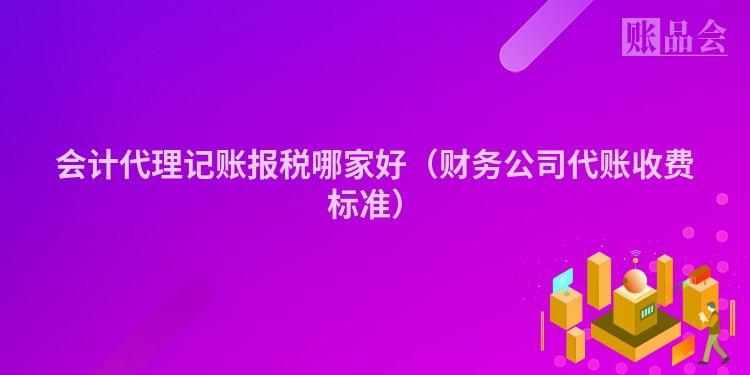 会计代理记账报税哪家好（财务公司代账收费标准）