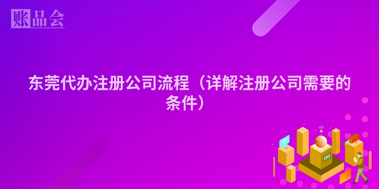 东莞代办注册公司流程（详解注册公司需要的条件）