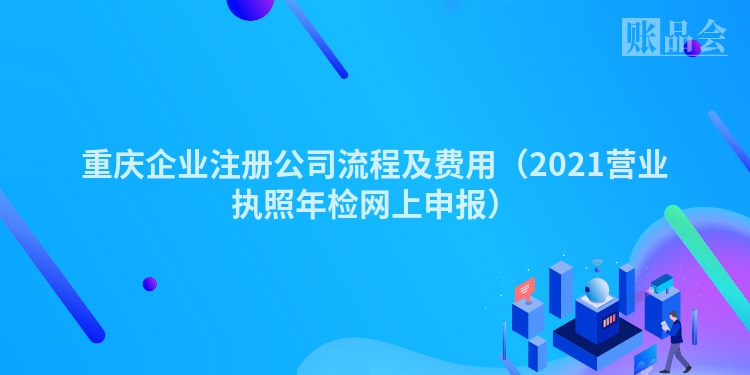 重庆企业注册公司流程及费用（2021营业执照年检网上申报）