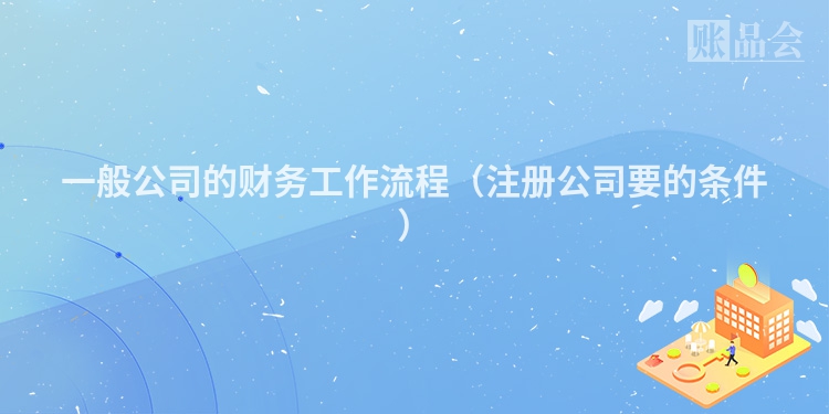 一般公司的财务工作流程（注册公司要的条件）