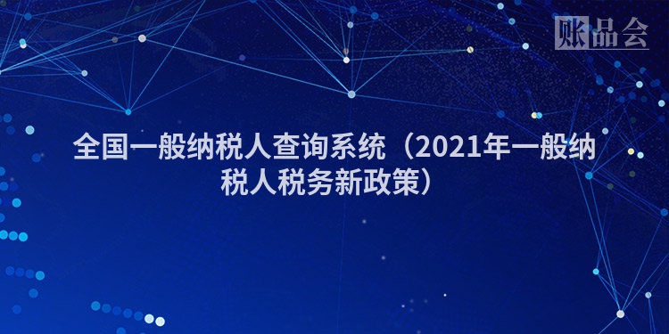 全国一般纳税人查询系统（2021年一般纳税人税务新政策）
