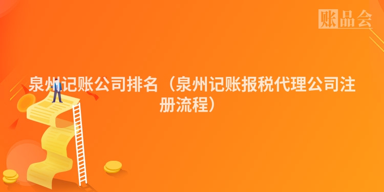 泉州记账公司排名（泉州记账报税代理公司注册流程）